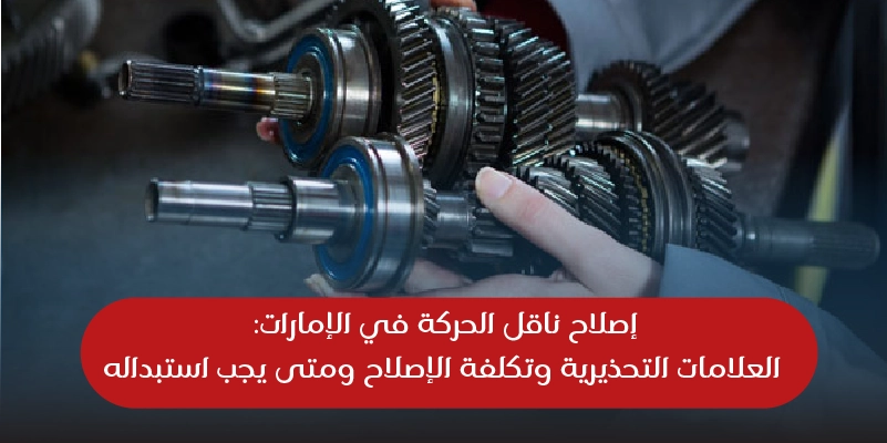 إصلاح ناقل الحركة في الإمارات: العلامات التحذيرية وتكلفة الإصلاح ومتى يجب استبداله