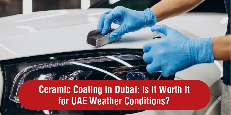 Ceramic Coating in Dubai Is It Worth It for UAE Weather Conditions