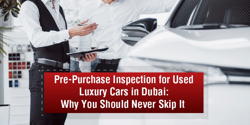 Pre-Purchase Inspection for Used Luxury Cars in Dubai Why You Should Never Skip It